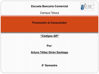 Escuela Bancaria Comercial
Campus Toluca
Promoción al Consumidor
“Códigos QR”
Por:
Arturo Téllez Girón Santiago
6° Semestre
 