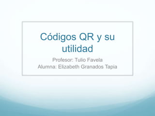 Códigos QR y su
utilidad
Profesor: Tulio Favela
Alumna: Elizabeth Granados Tapia
 