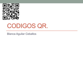 CODIGOS QR.
Blanca Aguilar Ceballos
 