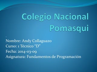 .

Nombre: Andy Collaguazo
Curso: 1 Técnico “D”
Fecha: 2014-03-09
Asignatura: Fundamentos de Programación

 