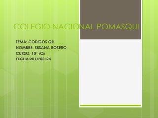 COLEGIO NACIONAL POMASQUI
TEMA: CODIGOS QR
NOMBRE: SUSANA ROSERO.
CURSO: 10° «C»
FECHA:2014/03/24
 
