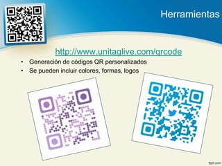 Herramientas


           http://www.unitaglive.com/qrcode
• Generación de códigos QR personalizados
• Se pueden incluir colores, formas, logos
 