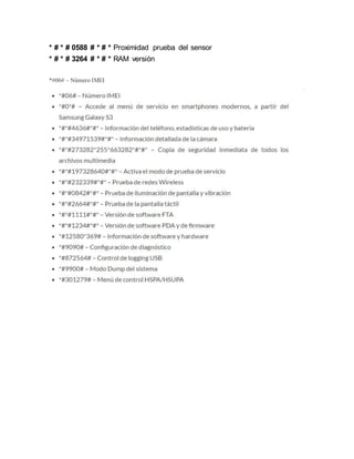 * # * # 0588 # * # * Proximidad prueba del sensor
* # * # 3264 # * # * RAM versión
*#06# – Número IMEI
 