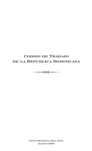 Codigo de Trabajo
de la Republica Dominicana




      Santo Domingo, Rep. Dom.
            Agosto 2007
 
