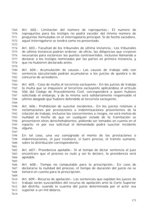 173
Art. 602.- Limitación del número de repreguntas.- El número de7569
repreguntas para los testigos no podrá exceder del mismo número de7570
preguntas formuladas en el interrogatorio principal. Si de hecho excediere,7571
aquel interrogatorio se tendrá como no presentado.7572
7573
Art. 603.- Facultad de los tribunales de última instancia.- Los tribunales7574
de última instancia podrán ordenar, de oficio, las diligencias que creyeren7575
necesarias para esclarecer los puntos controvertidos, inclusive llamando a7576
declarar a los testigos nominados por las partes en primera instancia, y7577
que no hubieren declarado antes.7578
7579
Art. 604.- Acumulación de causas.- Las causas de trabajo sólo con7580
sentencia ejecutoriada podrán acumularse a los juicios de quiebra o de7581
concurso de acreedores.7582
7583
Art. 605.- Caso de multa al tercerista excluyente.- En los juicios de trabajo7584
la multa que se impusiere al tercerista excluyente aplicándose el artículo7585
506 del Código de Procedimiento Civil, corresponderá a quien hubiere7586
solicitado el embargo, y de la misma será solidariamente responsable el7587
último abogado que hubiere defendido al tercerista excluyente.7588
7589
Art. 606.- Prohibición de suscitar incidentes.- En los juicios relativos a7590
reclamaciones por prestaciones o indemnizaciones provenientes de la7591
relación de trabajo, inclusive las concernientes a riesgos, no será motivo de7592
nulidad el hecho de que en cualquier estado de la tramitación se7593
presentaren otros derechohabientes, pidiendo ser tomados en cuenta en el7594
reparto; ni por esa solicitud el demandado podrá suscitar incidente7595
alguno.7596
7597
En tal caso, una vez consignado el monto de las prestaciones o7598
indemnizaciones, el juez resolverá, si fuere preciso, el trámite sumario,7599
sobre la distribución correspondiente.7600
7601
Art. 607.- Providencia apelable.- Si al tiempo de dictar sentencia el juez7602
encontrare que el proceso es nulo y así lo declare, la providencia será7603
apelable.7604
7605
Art. 608.- Tiempo no computable para la prescripción.- En caso de7606
declararse la nulidad del proceso, el tiempo de duración del juicio no se7607
tomará en cuenta para la prescripción.7608
7609
Art. 609.- Recurso de apelación.- Las sentencias que expidan los jueces de7610
trabajo serán susceptibles del recurso de apelación ante la Corte Superior7611
del distrito, cuando la cuantía del juicio determinada por el actor sea7612
superior a un mil dólares.7613
7614
 