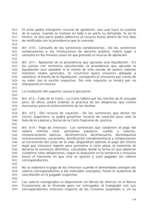 174
El actor podrá interponer recurso de apelación, sea cual fuere la cuantía7615
de la causa, cuando se rechace en todo o en parte su demanda. Si así lo7616
hiciere, la otra parte podrá adherirse al recurso hasta dentro de tres días7617
de notificada con la providencia que lo conceda.7618
7619
Art. 610.- Consulta de las sentencias condenatorias.- De las sentencias7620
condenatorias a las instituciones de derecho público, habrá lugar a7621
consulta en los mismos casos en que proceda el recurso de apelación.7622
7623
Art. 611.- Apelación de la providencia que aprueba una liquidación.- En7624
los juicios con sentencia ejecutoriada, la providencia que apruebe la7625
liquidación será apelable si el monto de ésta excede de quince salarios7626
mínimos vitales generales. Si recurriere quien estuviere obligado a7627
satisfacer el monto de la liquidación, consignará el cincuenta por ciento de7628
su valor con el escrito respectivo. Sin este requisito se tendrá por no7629
interpuesto el recurso.7630
7631
La resolución del superior causará ejecutoria.7632
7633
Art. 612.- Fallo de la Corte.- La Corte fallará por los méritos de lo actuado7634
pero, de oficio, podrá ordenar la práctica de las diligencias que estime7635
necesarias para el esclarecimiento de los hechos.7636
7637
Art. 613.- Del recurso de casación.- De las sentencias que dicten las7638
Cortes Superiores se podrá presentar recurso de casación para ante la7639
Sala de lo Laboral y Social de la Corte Suprema de Justicia.7640
7641
Art. 614.- Pago de intereses.- Las sentencias que condenen al pago del7642
salario mínimo vital, pensiones jubilares, sueldo y salarios,7643
remuneraciones básicas, decimotercera, decimocuarta, decimoquinta7644
remuneraciones, vacaciones, bonificación complementaria y compensación7645
al incremento del costo de la vida, dispondrán además el pago del interés7646
legal que estuviere vigente para préstamo a corto plazo al momento de7647
dictarse la sentencia definitiva, calculados desde la fecha en que debieron7648
cumplirse tales obligaciones, según lo dispuesto en la sentencia e inclusive7649
hasta el momento en que ésta se ejecute y sean pagados los valores7650
correspondientes.7651
7652
No se ordenará el pago de los intereses cuando el demandado consigne los7653
valores correspondientes a los indicados conceptos, hasta la audiencia de7654
conciliación en el juzgado respectivo.7655
7656
Los valores consignados se depositarán en libreta de ahorros en el Banco7657
Ecuatoriano de la Vivienda para ser entregados al trabajador con sus7658
correspondientes intereses respecto de los reclamos aceptados o, en su7659
 