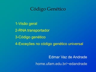 Código Genético
1-Visão geral
2-RNA transportador
3-Código genético
4-Exceções no código genético universal
Edmar Vaz de Andrade
home.ufam.edu.br/~edandrade
 