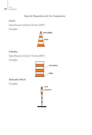Série
Legislação
198
Tipos de Dispositivos de Uso Temporário
Cones
Especificação mínima: Norma ABNT
Exemplo:
Cilindro
Especificação mínima: Norma ABNT
Exemplo:
Balizador Móvel
Exemplo:
 