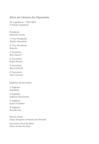 Mesa da Câmara dos Deputados
55ª Legislatura – 2015-2019
1ª Sessão Legislativa
Presidente
Eduardo Cunha
1º Vice-Presidente
Waldir Maranhão
2º Vice-Presidente
Giacobo
1º Secretário
Beto Mansur
2º Secretário
Felipe Bornier
3ª Secretária
Mara Gabrilli
4º Secretário
Alex Canziani
Suplentes de Secretário
1º Suplente
Mandetta
2º Suplente
Gilberto Nascimento
3ª Suplente
Luiza Erundina
4º Suplente
Ricardo Izar
Diretor-Geral
Sérgio Sampaio Contreiras de Almeida
Secretário-Geral da Mesa
Silvio Avelino da Silva
 
