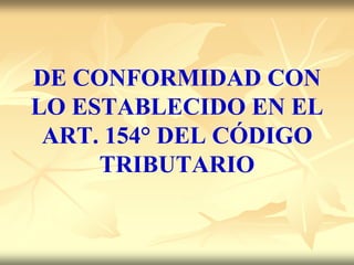 DE CONFORMIDAD CON
LO ESTABLECIDO EN EL
 ART. 154° DEL CÓDIGO
     TRIBUTARIO
 