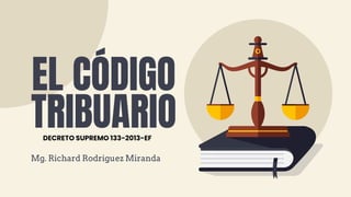 EL CÓDIGO
TRIBUARIO
Mg. Richard Rodriguez Miranda
DECRETO SUPREMO 133-2013-EF
 