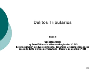 158
Delitos Tributarios
Titulo II
Concordancias:
Ley Penal Tributaria – Decreto Legislativo Nº 813
Ley de exclusión o reducción de pena, denuncias y recompensas en los
casos de delito e infracción tributaria – Decreto Legislativo Nº 815
 