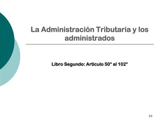 53
La Administración Tributaria y los
administrados
Libro Segundo: Artículo 50° al 102°
 