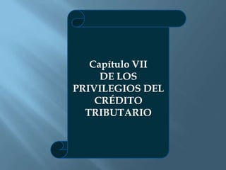 Capítulo VII
DE LOS
PRIVILEGIOS DEL
CRÉDITO
TRIBUTARIO
 