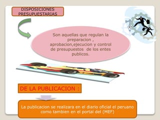 DE LA PUBLICACION :
La publicacion se realizara en el diario oficial el peruano
como tambien en el portal del (MEF)
DISPOSICIONES
PRESUPUESTARIAS
Son aquellas que regulan la
preparacion ,
aprobacion,ejecucion y control
de presupuestos de los entes
publicos.
 