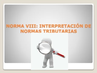 NORMA VIII: INTERPRETACIÓN DE
NORMAS TRIBUTARIAS
 