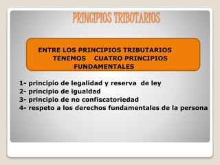 PRINCIPIOS TRIBUTARIOS
ENTRE LOS PRINCIPIOS TRIBUTARIOS
TENEMOS CUATRO PRINCIPIOS
FUNDAMENTALES
1- principio de legalidad y reserva de ley
2- principio de igualdad
3- principio de no confiscatoriedad
4- respeto a los derechos fundamentales de la persona
 