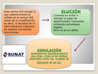 Esta norma XVI recoge lo
que anteriormente se
señala en la norma VIII
antes de su modificación
es decir, la facultad de la
administración tributaria
de analizar los hechos
económicos
Consiste en evitar o
retrasar el pago de
determinados impuestos
utilizando estrategias
legales.
Pero no es un delito
 