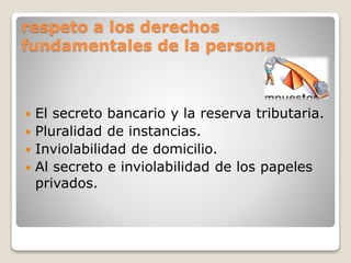respeto a los derechos
fundamentales de la persona
 El secreto bancario y la reserva tributaria.
 Pluralidad de instancias.
 Inviolabilidad de domicilio.
 Al secreto e inviolabilidad de los papeles
privados.
 