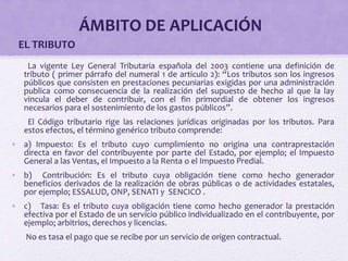ÁMBITO DE APLICACIÓN
EL TRIBUTO
La vigente Ley General Tributaria española del 2003 contiene una definición de
tributo ( p...