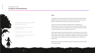 Metas
Nós respiramos nossas metas, são elas que guiam nossa jornada. Colocamos metas
desafiadoras porque sonhamos grande e reconhecemos que esta é a única forma de
garantir a sobrevivência da empresa e o sucesso das nossas carreiras.
Colocar uma meta frouxa não apenas te desafiará pouco, atrapalhando seu
desenvolvimento, mas como não irá satisfazer seus clientes e abrirá espaço para que
você seja derrotado pelos seus concorrentes. Por isso, entendemos quando nem todas
as metas são batidas, mas não entendemos metas frouxas.
Não há padrão, alguns times definem metas anuais, outros trimestrais. Temos rituais de
gestão onde conversamos sobre os resultados e iniciativas, alguns times fazem mensal,
outros semanal. O que importa é estarem todos engajados e com metas que nos levam na
mesma direção. Assim, trabalhamos todos juntos, cooperando para o alcance de um
objetivo único.
Utilizamos um sistema online para gestão das metas (que você pode acessar na seção
Para Você da intranet).
Alice: “Poderia me dizer, por favor, que caminho
devo tomar para sair daqui?”
“Isso depende bastante de onde você quer
chegar”, disse o Gato.
“O lugar não importa muito…”, disse Alice.
“Então não importa o caminho que você vai
tomar”, disse o Gato.
você protagoniza a sua carreira
Seu papel no seu desenvolvimento
90 91
03
Sonho
grande
 