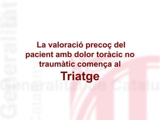 La valoració precoç del
pacient amb dolor toràcic no
traumàtic comença al
Triatge
 