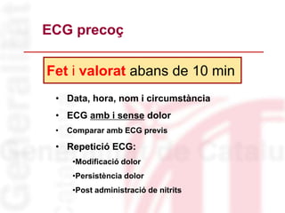 • Data, hora, nom i circumstància
• ECG amb i sense dolor
• Comparar amb ECG previs
• Repetició ECG:
•Modificació dolor
•Persistència dolor
•Post administració de nitrits
Fet i valorat abans de 10 min
ECG precoç
 