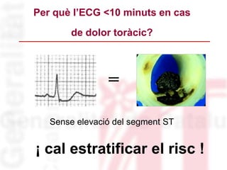 Sense elevació del segment ST
=
¡ cal estratificar el risc !
Per què l’ECG <10 minuts en cas
de dolor toràcic?
 