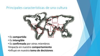 • Es compartida
• Es intangible
• Es confirmada por otros miembros
•Impacta en nuestro comportamiento
•Influye en nuestra toma de decisiones
Principales características de una cultura
 