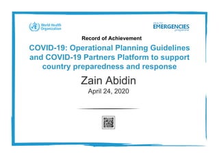 Record of Achievement
COVID-19: Operational Planning Guidelines
and COVID-19 Partners Platform to support
country preparedness and response
Zain Abidin
April 24, 2020
 