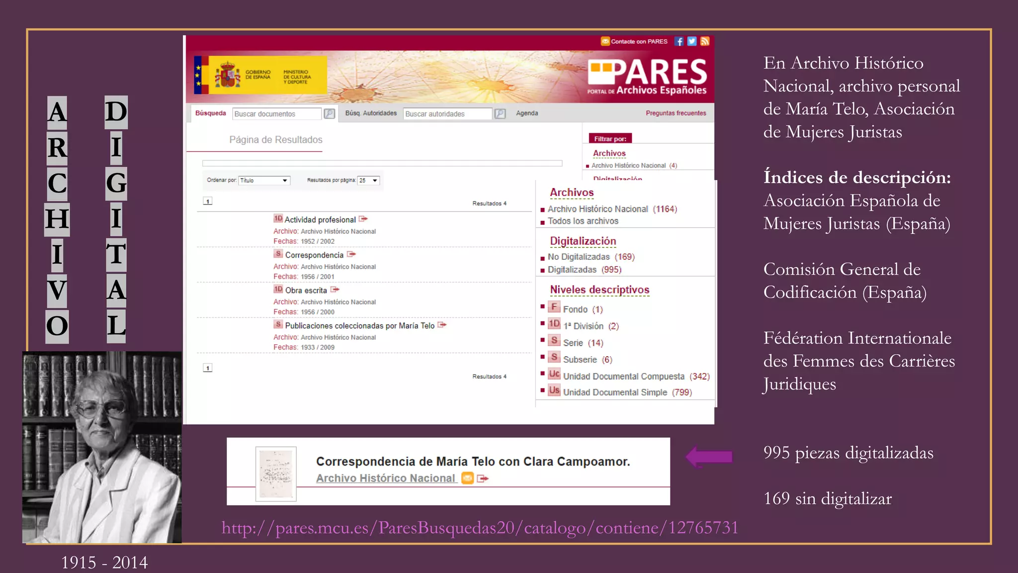 http://pares.mcu.es/ParesBusquedas20/catalogo/contiene/12765731
A
R
C
H
I
V
O
D
I
G
I
T
A
L
En Archivo Histórico
Nacional, archivo personal
de María Telo, Asociación
de Mujeres Juristas
Índices de descripción:
Asociación Española de
Mujeres Juristas (España)
Comisión General de
Codificación (España)
Fédération Internationale
des Femmes des Carrières
Juridiques
995 piezas digitalizadas
169 sin digitalizar
1915 - 2014
 