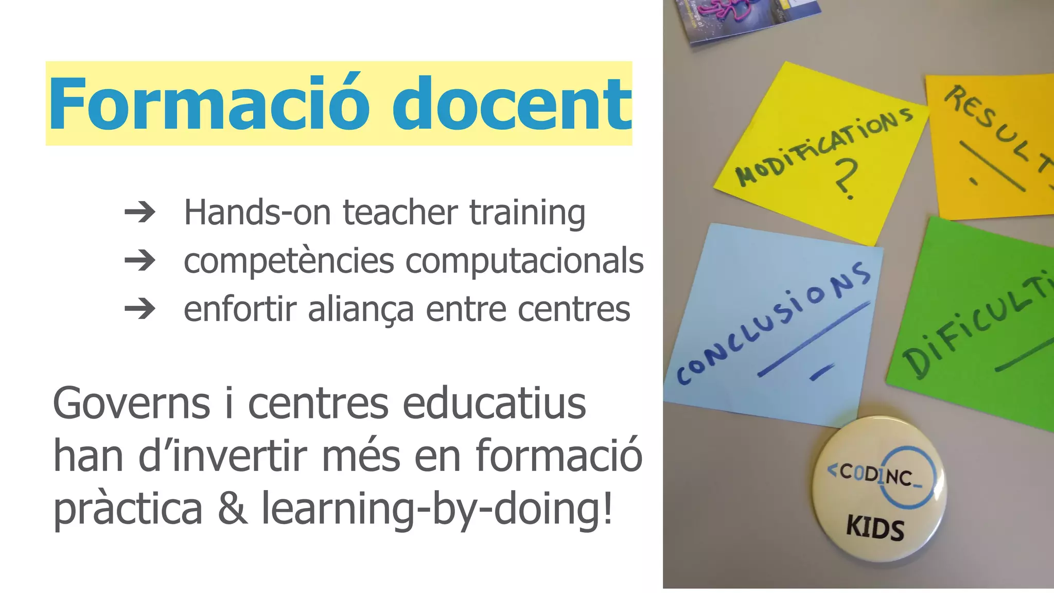 Formació docent
➔ Hands-on teacher training
➔ competències computacionals
➔ enfortir aliança entre centres
Governs i centres educatius
han d’invertir més en formació
pràctica & learning-by-doing!
 