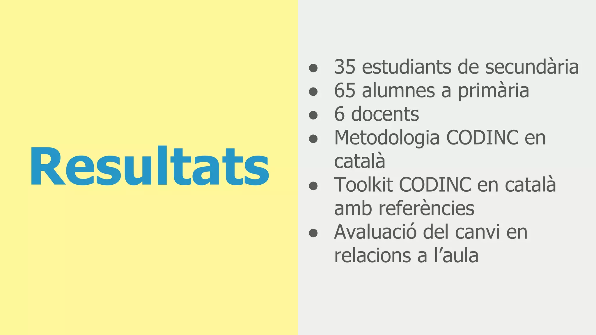 Resultats
● 35 estudiants de secundària
● 65 alumnes a primària
● 6 docents
● Metodologia CODINC en
català
● Toolkit CODINC en català
amb referències
● Avaluació del canvi en
relacions a l’aula
 