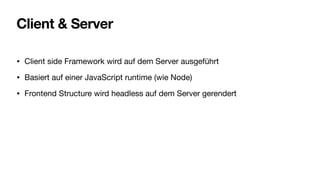 Client & Server
• Client side Framework wird auf dem Server ausgeführt
• Basiert auf einer JavaScript runtime (wie Node)
• Frontend Structure wird headless auf dem Server gerendert
 