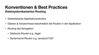 Konventionen & Best Practices
Dateisystembasiertes Routing
• Seitenbasierte Applikationsstruktur
• Dateien & Verzeichnisse beschreiben die Routen in der Applikation
• Routing aka Navigation:
• Statische Routen e.g. /legal
• Dynamische Routen e.g. /product/1337
 