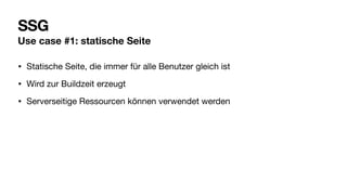 SSG
Use case #1: statische Seite
• Statische Seite, die immer für alle Benutzer gleich ist
• Wird zur Buildzeit erzeugt
• Serverseitige Ressourcen können verwendet werden
 