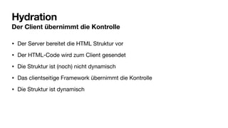 Hydration
Der Client übernimmt die Kontrolle
• Der Server bereitet die HTML Struktur vor
• Der HTML-Code wird zum Client gesendet
• Die Struktur ist (noch) nicht dynamisch
• Das clientseitige Framework übernimmt die Kontrolle
• Die Struktur ist dynamisch
 
