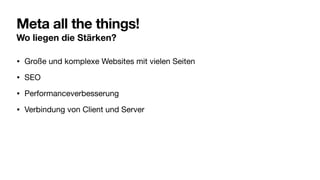 Meta all the things!
Wo liegen die Stärken?
• Große und komplexe Websites mit vielen Seiten
• SEO
• Performanceverbesserung
• Verbindung von Client und Server
 