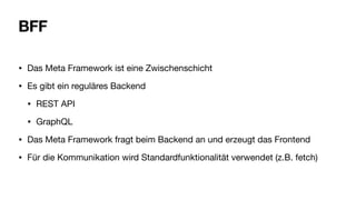 BFF
• Das Meta Framework ist eine Zwischenschicht
• Es gibt ein reguläres Backend
• REST API
• GraphQL
• Das Meta Framework fragt beim Backend an und erzeugt das Frontend
• Für die Kommunikation wird Standardfunktionalität verwendet (z.B. fetch)
 