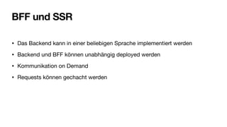 BFF und SSR
• Das Backend kann in einer beliebigen Sprache implementiert werden
• Backend und BFF können unabhängig deployed werden
• Kommunikation on Demand
• Requests können gechacht werden
 