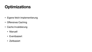 Optimizations
• Eigene fetch Implementierung
• O
ff
ensives Caching
• Cache Invalidierung
• Manuell
• Eventbasiert
• Zeitbasiert
 