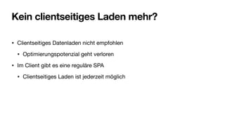 Kein clientseitiges Laden mehr?
• Clientseitiges Datenladen nicht empfohlen
• Optimierungspotenzial geht verloren
• Im Client gibt es eine reguläre SPA
• Clientseitiges Laden ist jederzeit möglich
 