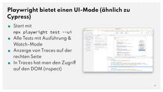 Playwright bietet einen UI-Mode (ähnlich zu
Cypress)
■ Start mit
npx playwright test --ui
■ Alle Tests mit Ausführung &
Watch-Mode
■ Anzeige von Traces auf der
rechten Seite
■ In Traces hat man den Zugriff
auf den DOM (inspect)
16
 