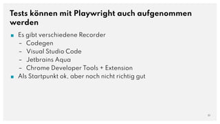 Tests können mit Playwright auch aufgenommen
werden
■ Es gibt verschiedene Recorder
– Codegen
– Visual Studio Code
– Jetbrains Aqua
– Chrome Developer Tools + Extension
■ Als Startpunkt ok, aber noch nicht richtig gut
23
 
