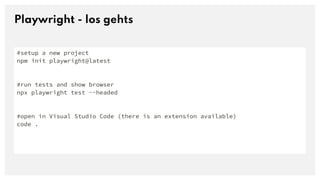Playwright - los gehts
#setup a new project
npm init playwright@latest
#run tests and show browser
npx playwright test --headed
#open in Visual Studio Code (there is an extension available)
code .
 