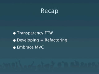 Recap


• Transparency FTW
• Developing = Refactoring
• Embrace MVC
 