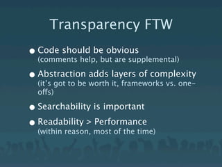 Transparency FTW
• Code should be obvious
  (comments help, but are supplemental)

• Abstraction worth layers of complexity
  (it’s got to be
                  adds
                       it, frameworks vs. one-
  offs)

• Searchability is important
• Readability > most of the time)
  (within reason,
                  Performance
 
