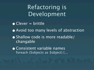 Refactoring is
          Development
• Clever = brittle
• Avoid too many levels of abstraction
• Shallow code is more readable/
  changable

• Consistent variable names
  foreach ($objects as $object) {...
 