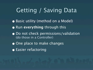 Getting / Saving Data
• Basic utility (method on a Model)
• Run everything through this
• Do thosecheck permissions/validation
  (do
      not
           in a Controller)

• One place to make changes
• Easier refactoring
 