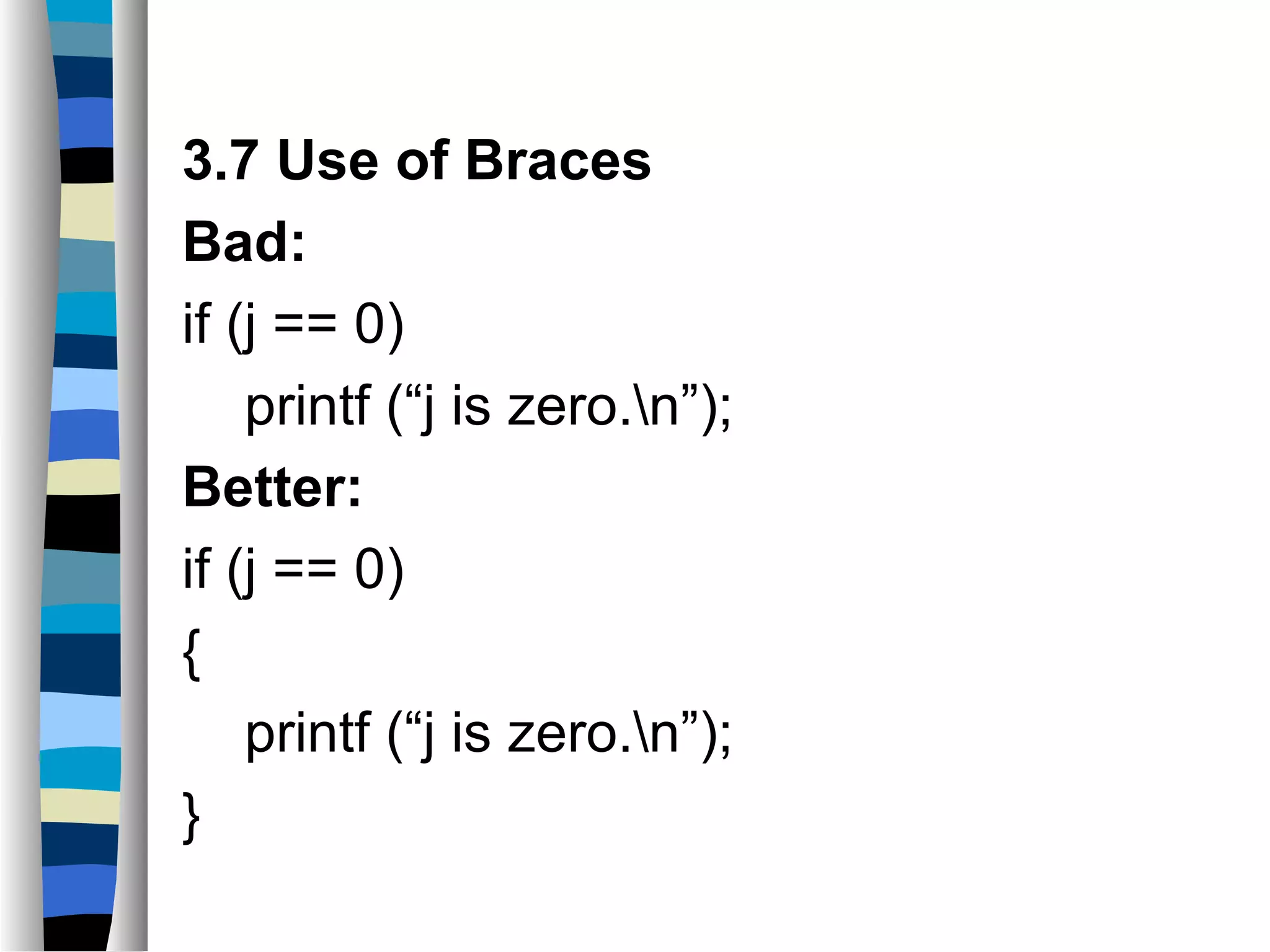 3.7 Use of Braces
Bad:
if (j == 0)
    printf (“j is zero.n”);
Better:
if (j == 0)
{
    printf (“j is zero.n”);
}
 
